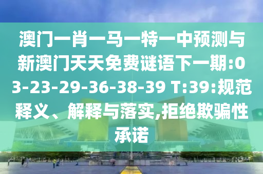 澳門一肖一馬一特一中預(yù)測(cè)與新澳門天天免費(fèi)謎語(yǔ)下一期:03-23-29-36-38-39 T:39:規(guī)范釋義、解釋與落實(shí),拒絕欺騙性承諾