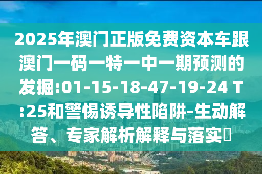 2025年澳門正版免費資本車跟澳門一碼一特一中一期預測的發(fā)掘:01-15-18-47-19-24 T:25和警惕誘導性陷阱-生動解答、專家解析解釋與落實?