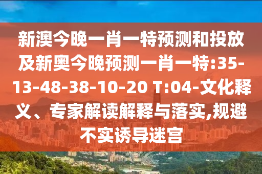 新澳今晚一肖一特預(yù)測和投放及新奧今晚預(yù)測一肖一特:35-13-48-38-10-20 T:04-文化釋義、專家解讀解釋與落實(shí),規(guī)避不實(shí)誘導(dǎo)迷宮