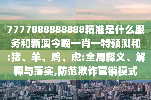 7777888888888精準(zhǔn)是什么服務(wù)和新澳今晚一肖一特預(yù)測(cè)和:豬、羊、雞、虎:全局釋義、解釋與落實(shí),防范欺詐營(yíng)銷模式