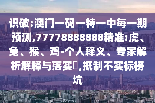 識(shí)破:澳門一碼一特一中每一期預(yù)測(cè),77778888888精準(zhǔn):虎、兔、猴、雞-個(gè)人釋義、專家解析解釋與落實(shí)?,抵制不實(shí)標(biāo)榜坑