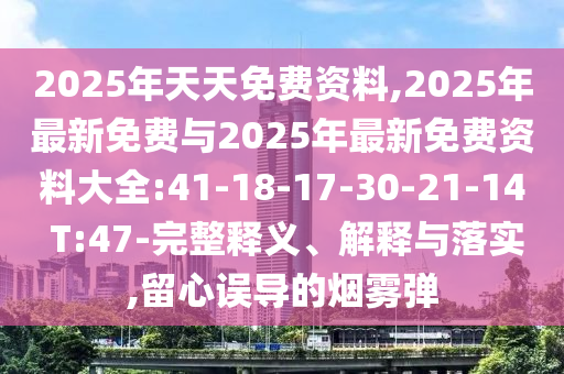 2025年天天免費資料,2025年最新免費與2025年最新免費資料大全:41-18-17-30-21-14 T:47-完整釋義、解釋與落實,留心誤導(dǎo)的煙霧彈