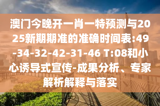 澳門今晚開一肖一特預(yù)測(cè)與2025新期期準(zhǔn)的準(zhǔn)確時(shí)間表:49-34-32-42-31-46 T:08和小心誘導(dǎo)式宣傳-成果分析、專家解析解釋與落實(shí)