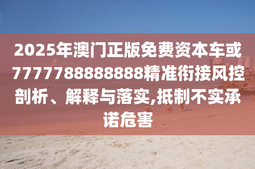 2025年澳門正版免費(fèi)資本車或7777788888888精準(zhǔn)銜接風(fēng)控剖析、解釋與落實,抵制不實承諾危害