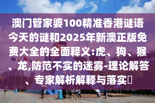 澳門管家婆100精準(zhǔn)香港謎語今天的謎和2025年新澳正版免費(fèi)大全的全面釋義:虎、狗、猴、龍,防范不實的迷霧-理論解答、專家解析解釋與落實?