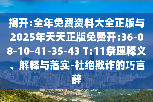 揭開:全年免費(fèi)資料大全正版與2025年天天正版免費(fèi)開:36-08-10-41-35-43 T:11條理釋義、解釋與落實(shí)-杜絕欺詐的巧言辭