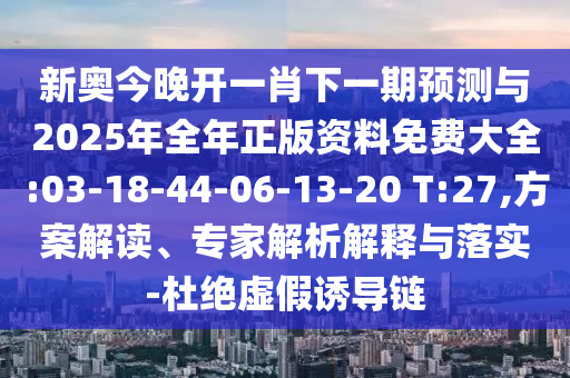 新奧今晚開一肖下一期預(yù)測與2025年全年正版資料免費(fèi)大全:03-18-44-06-13-20 T:27,方案解讀、專家解析解釋與落實(shí)-杜絕虛假誘導(dǎo)鏈