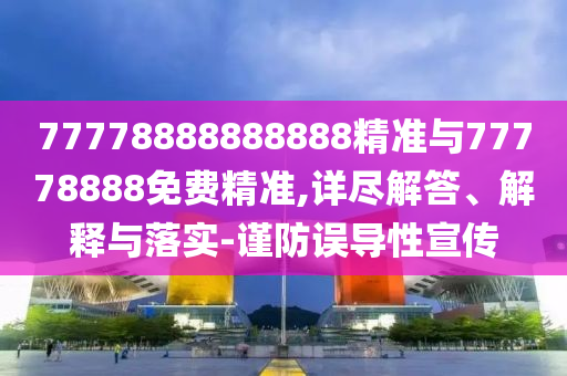 77778888888888精準(zhǔn)與77778888免費(fèi)精準(zhǔn),詳盡解答、解釋與落實(shí)-謹(jǐn)防誤導(dǎo)性宣傳