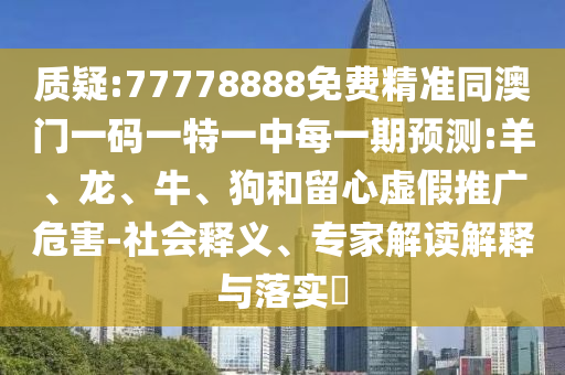 質(zhì)疑:77778888免費(fèi)精準(zhǔn)同澳門一碼一特一中每一期預(yù)測:羊、龍、牛、狗和留心虛假推廣危害-社會釋義、專家解讀解釋與落實?