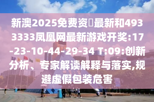 新澳2025免費資枓最新和4933333鳳凰網(wǎng)最新游戲開獎:17-23-10-44-29-34 T:09:創(chuàng)新分析、專家解讀解釋與落實,規(guī)避虛假包裝危害