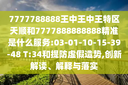 7777788888王中王中王特區(qū)天順和7777888888888精準(zhǔn)是什么服務(wù):03-01-10-15-39-48 T:34和提防虛假造勢,創(chuàng)新解讀、解釋與落實(shí)