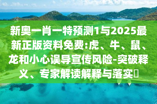 新奧一肖一特預(yù)測(cè)1與2025最新正版資料免費(fèi):虎、牛、鼠、龍和小心誤導(dǎo)宣傳風(fēng)險(xiǎn)-突破釋義、專家解讀解釋與落實(shí)?