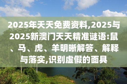 2025年天天免費(fèi)資料,2025與2025新澳門(mén)天天精準(zhǔn)謎語(yǔ):鼠、馬、虎、羊明晰解答、解釋與落實(shí),識(shí)別虛假的面具