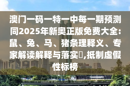 澳門一碼一特一中每一期預(yù)測(cè)同2025年新奧正版免費(fèi)大全:鼠、兔、馬、豬條理釋義、專家解讀解釋與落實(shí)?,抵制虛假性標(biāo)榜