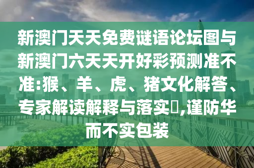 新澳門(mén)天天免費(fèi)謎語(yǔ)論壇圖與新澳門(mén)六天天開(kāi)好彩預(yù)測(cè)準(zhǔn)不準(zhǔn):猴、羊、虎、豬文化解答、專家解讀解釋與落實(shí)?,謹(jǐn)防華而不實(shí)包裝