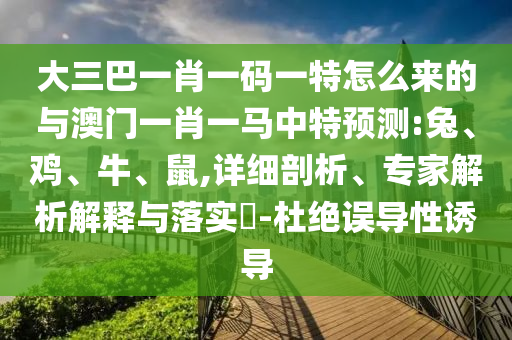 大三巴一肖一碼一特怎么來的與澳門一肖一馬中特預(yù)測(cè):兔、雞、牛、鼠,詳細(xì)剖析、專家解析解釋與落實(shí)?-杜絕誤導(dǎo)性誘導(dǎo)