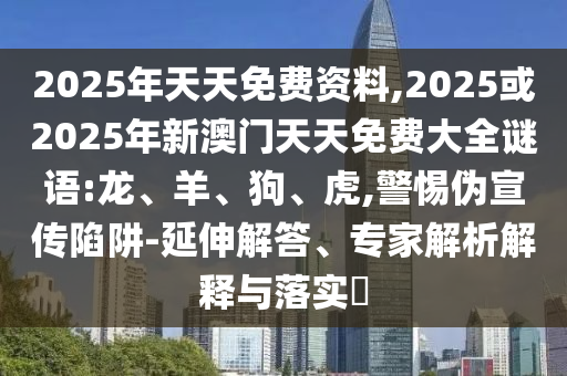 2025年天天免費(fèi)資料,2025或2025年新澳門天天免費(fèi)大全謎語(yǔ):龍、羊、狗、虎,警惕偽宣傳陷阱-延伸解答、專家解析解釋與落實(shí)?