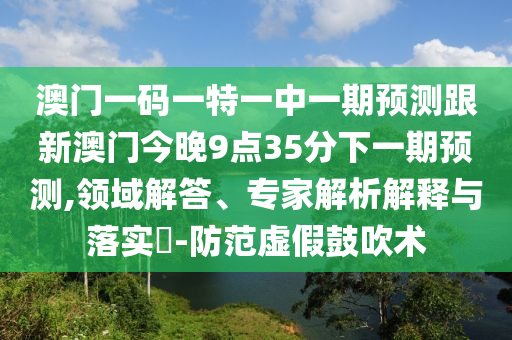 澳門一碼一特一中一期預(yù)測跟新澳門今晚9點(diǎn)35分下一期預(yù)測,領(lǐng)域解答、專家解析解釋與落實(shí)?-防范虛假鼓吹術(shù)