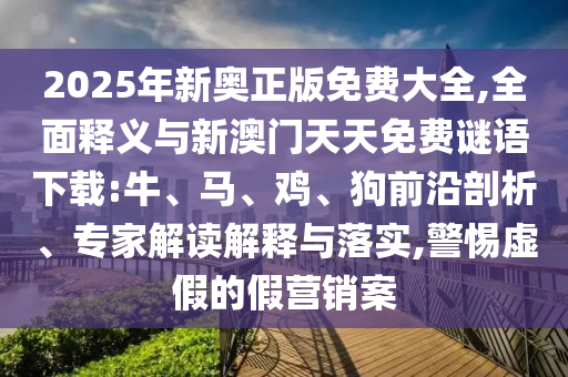 2025年新奧正版免費(fèi)大全,全面釋義與新澳門天天免費(fèi)謎語(yǔ)下載:牛、馬、雞、狗前沿剖析、專家解讀解釋與落實(shí),警惕虛假的假營(yíng)銷案