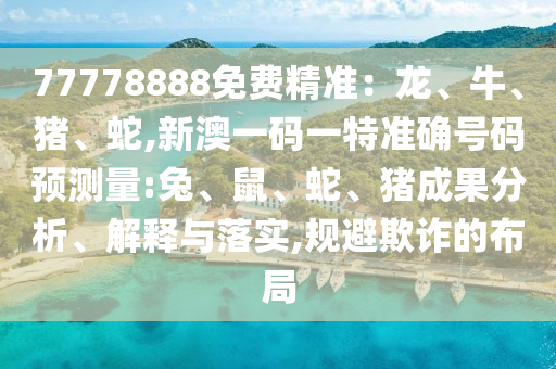 77778888免費精準(zhǔn)：龍、牛、豬、蛇,新澳一碼一特準(zhǔn)確號碼預(yù)測量:兔、鼠、蛇、豬成果分析、解釋與落實,規(guī)避欺詐的布局