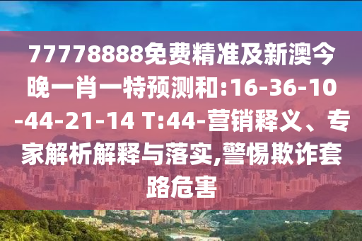 77778888免費(fèi)精準(zhǔn)及新澳今晚一肖一特預(yù)測(cè)和:16-36-10-44-21-14 T:44-營(yíng)銷(xiāo)釋義、專(zhuān)家解析解釋與落實(shí),警惕欺詐套路危害