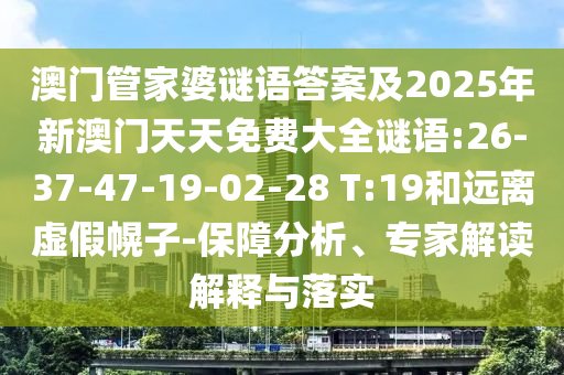 澳門管家婆謎語(yǔ)答案及2025年新澳門天天免費(fèi)大全謎語(yǔ):26-37-47-19-02-28 T:19和遠(yuǎn)離虛假幌子-保障分析、專家解讀解釋與落實(shí)