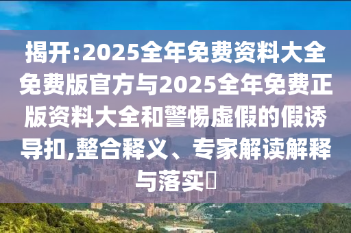 揭開:2025全年免費資料大全免費版官方與2025全年免費正版資料大全和警惕虛假的假誘導扣,整合釋義、專家解讀解釋與落實?