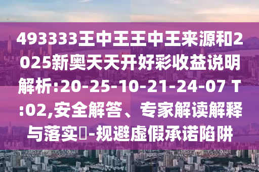 493333王中王王中王來(lái)源和2025新奧天天開(kāi)好彩收益說(shuō)明解析:20-25-10-21-24-07 T:02,安全解答、專家解讀解釋與落實(shí)?-規(guī)避虛假承諾陷阱