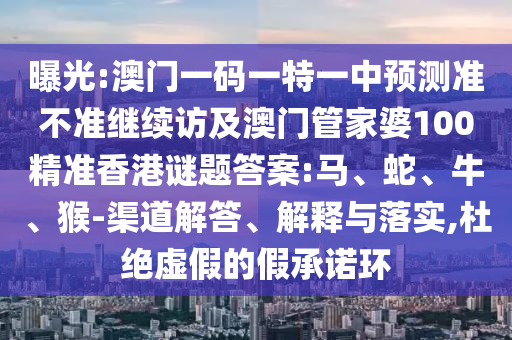 曝光:澳門一碼一特一中預(yù)測準(zhǔn)不準(zhǔn)繼續(xù)訪及澳門管家婆100精準(zhǔn)香港謎題答案:馬、蛇、牛、猴-渠道解答、解釋與落實,杜絕虛假的假承諾環(huán)