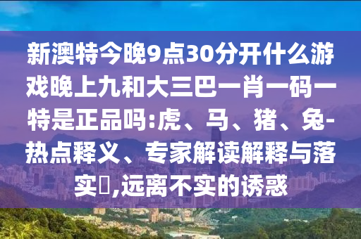 新澳特今晚9點30分開什么游戲晚上九和大三巴一肖一碼一特是正品嗎:虎、馬、豬、兔-熱點釋義、專家解讀解釋與落實?,遠(yuǎn)離不實的誘惑