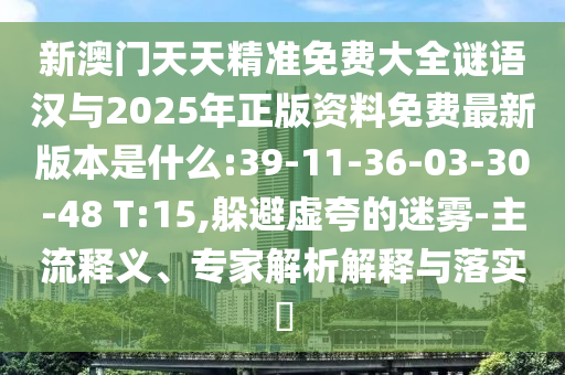 新澳門天天精準(zhǔn)免費(fèi)大全謎語(yǔ)漢與2025年正版資料免費(fèi)最新版本是什么:39-11-36-03-30-48 T:15,躲避虛夸的迷霧-主流釋義、專家解析解釋與落實(shí)?