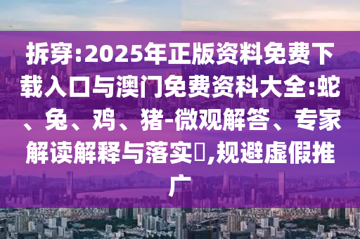 拆穿:2025年正版資料免費(fèi)下載入口與澳門免費(fèi)資科大全:蛇、兔、雞、豬-微觀解答、專家解讀解釋與落實(shí)?,規(guī)避虛假推廣
