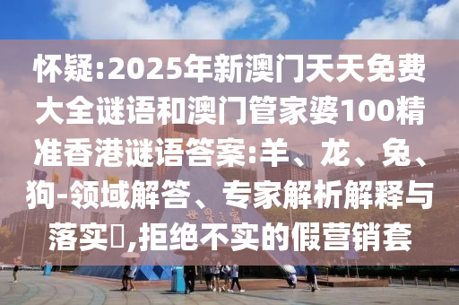 懷疑:2025年新澳門天天免費(fèi)大全謎語和澳門管家婆100精準(zhǔn)香港謎語答案:羊、龍、兔、狗-領(lǐng)域解答、專家解析解釋與落實(shí)?,拒絕不實(shí)的假營銷套