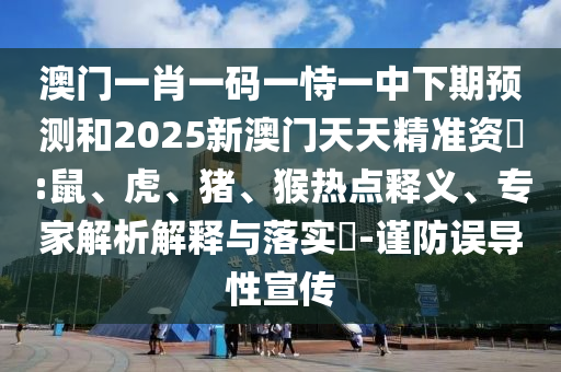 澳門一肖一碼一恃一中下期預(yù)測和2025新澳門天天精準(zhǔn)資枓:鼠、虎、豬、猴熱點釋義、專家解析解釋與落實?-謹(jǐn)防誤導(dǎo)性宣傳