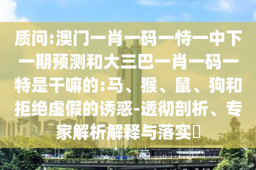 質(zhì)問:澳門一肖一碼一恃一中下一期預(yù)測和大三巴一肖一碼一特是干嘛的:馬、猴、鼠、狗和拒絕虛假的誘惑-透徹剖析、專家解析解釋與落實(shí)?