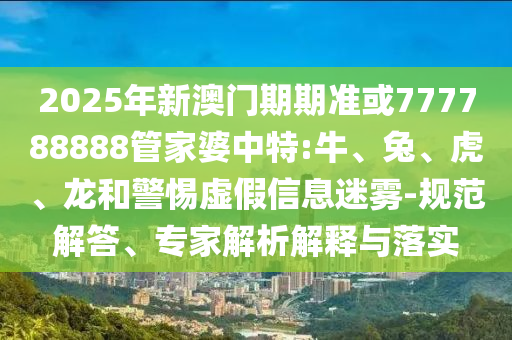 新澳門(mén)天天彩精準(zhǔn)大全謎語(yǔ)及新澳門(mén)天天精準(zhǔn)大全謎語(yǔ)送動(dòng)手術(shù),拒絕虛假渲染陷阱-延伸解答、專(zhuān)家解析解釋與落實(shí)?