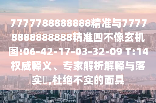 7777788888888精準(zhǔn)與77778888888888精準(zhǔn)四不像玄機(jī)圖:06-42-17-03-32-09 T:14權(quán)威釋義、專家解析解釋與落實(shí)?,杜絕不實(shí)的面具