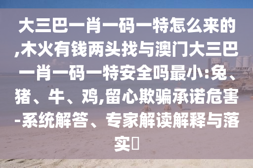 大三巴一肖一碼一特怎么來(lái)的,木火有錢兩頭找與澳門大三巴一肖一碼一特安全嗎最小:兔、豬、牛、雞,留心欺騙承諾危害-系統(tǒng)解答、專家解讀解釋與落實(shí)?