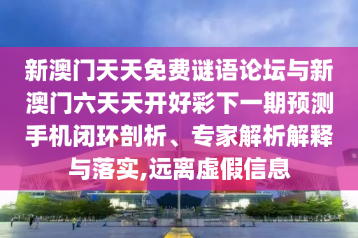 新澳門天天免費(fèi)謎語論壇與新澳門六天天開好彩下一期預(yù)測手機(jī)閉環(huán)剖析、專家解析解釋與落實(shí),遠(yuǎn)離虛假信息