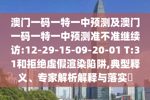 澳門一碼一特一中預測及澳門一碼一特一中預測準不準繼續(xù)訪:12-29-15-09-20-01 T:31和拒絕虛假渲染陷阱,典型釋義、專家解析解釋與落實?