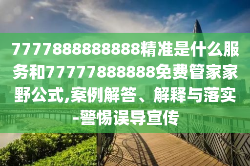7777888888888精準是什么服務和77777888888免費管家家野公式,案例解答、解釋與落實-警惕誤導宣傳