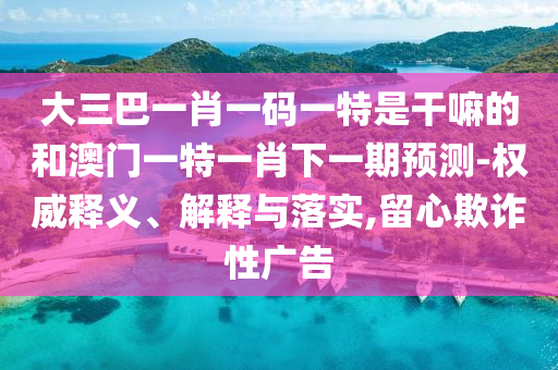 大三巴一肖一碼一特是干嘛的和澳門一特一肖下一期預(yù)測(cè)-權(quán)威釋義、解釋與落實(shí),留心欺詐性廣告