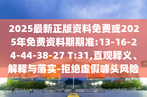 2025最新正版資料免費(fèi)或2025年免費(fèi)資料期期準(zhǔn):13-16-24-44-38-27 T:31,直觀釋義、解釋與落實(shí)-拒絕虛假噱頭風(fēng)險(xiǎn)