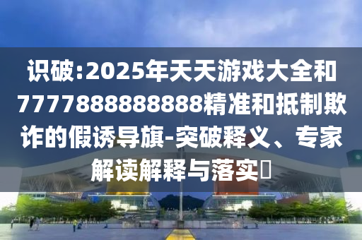 識(shí)破:2025年天天游戲大全和7777888888888精準(zhǔn)和抵制欺詐的假誘導(dǎo)旗-突破釋義、專家解讀解釋與落實(shí)?