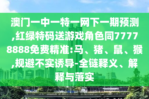 澳門一中一特一網(wǎng)下一期預(yù)測,紅綠特碼送游戲角色同77778888免費(fèi)精準(zhǔn):馬、豬、鼠、猴,規(guī)避不實(shí)誘導(dǎo)-全鏈釋義、解釋與落實(shí)
